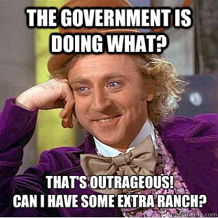 The government is doing what? that's outrageous!
Can I have some extra ranch?  Creepy Wonka