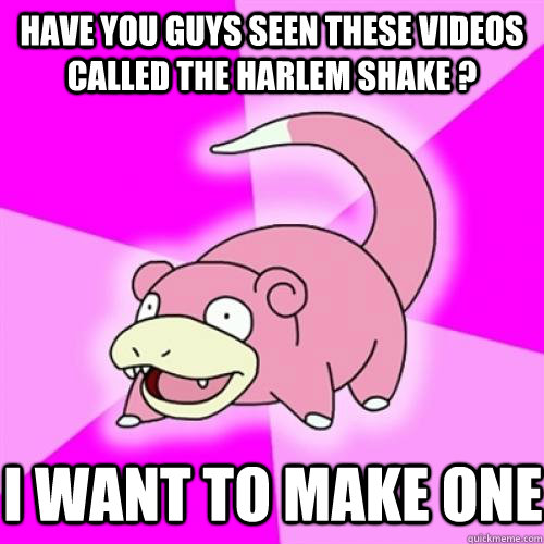Have you guys seen these Videos called The Harlem Shake ? I want to make one  - Have you guys seen these Videos called The Harlem Shake ? I want to make one   Slow Poke