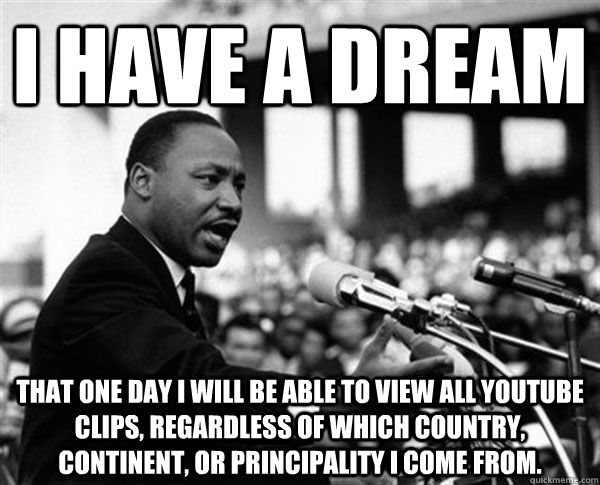 I have a dream that one day I will be able to view all YouTube clips, regardless of which country, continent, or principality I come from. - I have a dream that one day I will be able to view all YouTube clips, regardless of which country, continent, or principality I come from.  MLK Memes by Mike