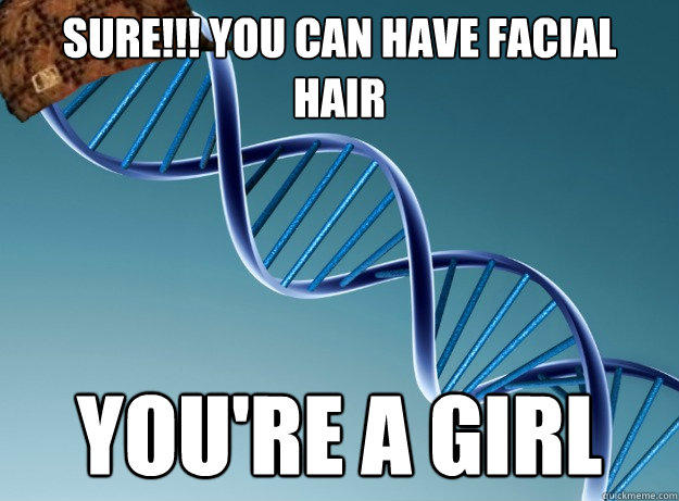 SURE!!! You can have facial hair YOU'RE A GIRL - SURE!!! You can have facial hair YOU'RE A GIRL  Scumbag Genetics