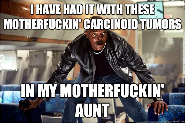 I have had it with these motherfuckin' carcinoid tumors In my motherfuckin' aunt  