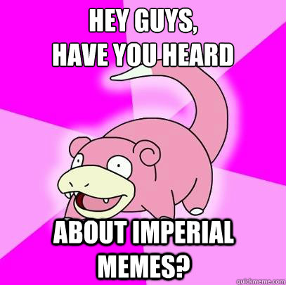 hey guys,
have you heard about imperial memes?  Slowpoke