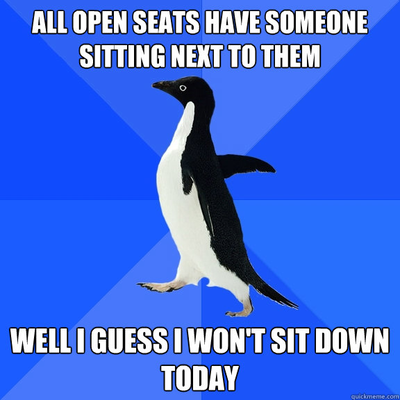 all open seats have someone sitting next to them  well i guess i won't sit down today  Socially Awkward Penguin