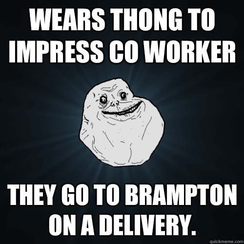 Wears thong to impress Co worker They go to Brampton on a delivery.  Forever Alone