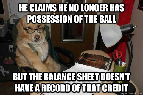 He claims he no longer has possession of the ball But the balance sheet doesn't have a record of that credit  Accountant Dog