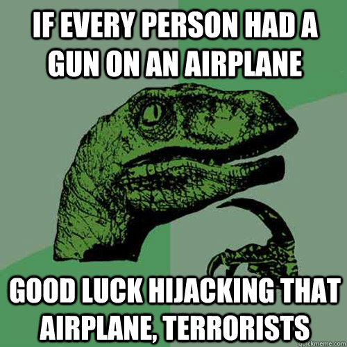 If every person had a gun on an airplane good luck hijacking that airplane, terrorists  Philosoraptor