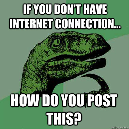 If you don't have Internet connection... how do you post this? - If you don't have Internet connection... how do you post this?  Philosoraptor