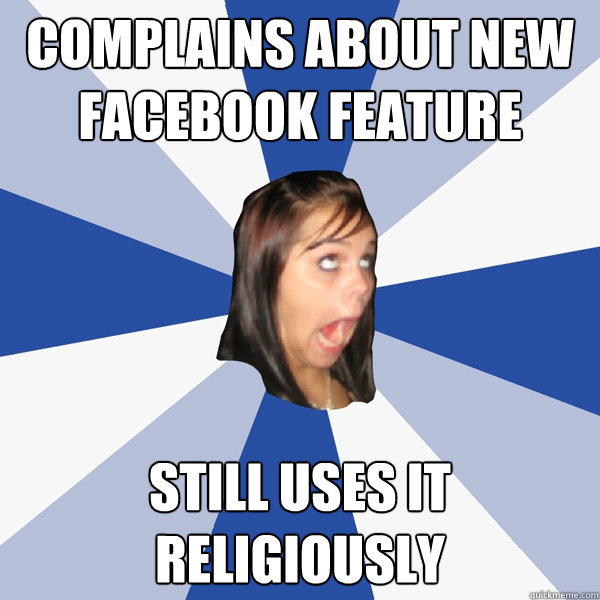 Complains about new facebook feature still uses it religiously  Annoying Facebook Girl