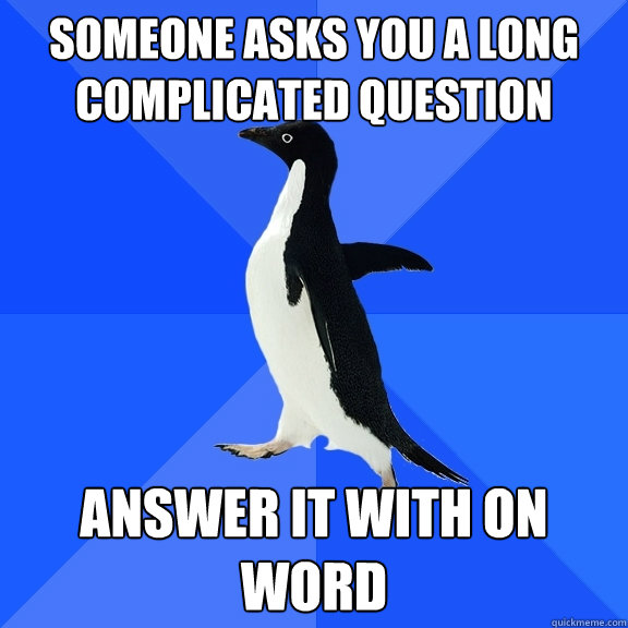 someone asks you a long complicated question answer it with on word  Socially Awkward Penguin