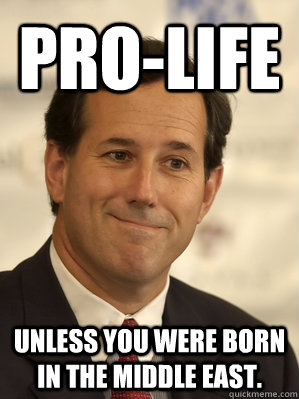 Pro-life Unless you were born in the middle east.  - Pro-life Unless you were born in the middle east.   Santorum Scumbag