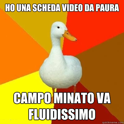 ho una scheda video da paura campo minato va fluidissimo  Tech Impaired Duck