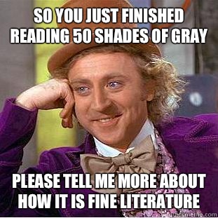 So you just finished reading 50 Shades of Gray please tell me more about how it is fine literature  Condescending Wonka