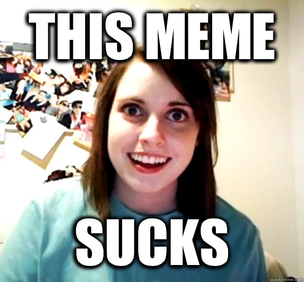 This meme Sucks  Overly Attached Girlfriend
