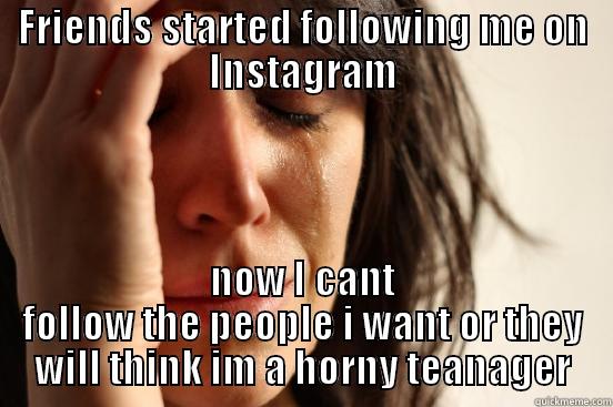 FRIENDS STARTED FOLLOWING ME ON INSTAGRAM NOW I CANT FOLLOW THE PEOPLE I WANT OR THEY WILL THINK IM A HORNY TEANAGER First World Problems