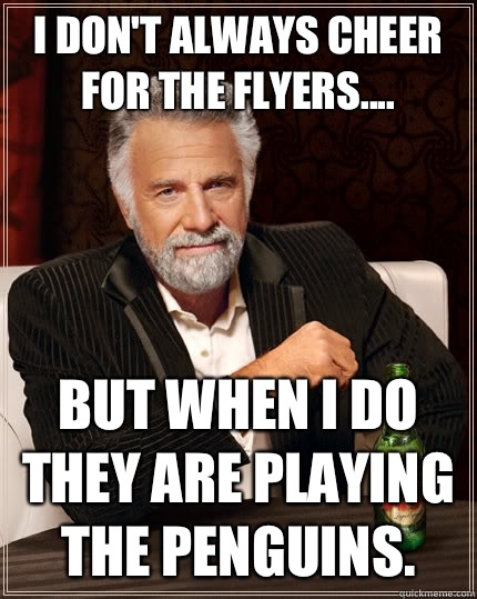 I don't always cheer for the Flyers.... but when I do they are playing the Penguins.  The Most Interesting Man In The World