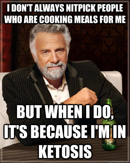 I don't always nitpick people who are cooking meals for me but when i do, it's because i'm in ketosis  The Most Interesting Man In The World