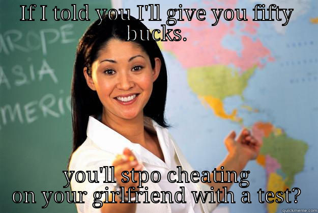 IF I TOLD YOU I'LL GIVE YOU FIFTY BUCKS. YOU'LL STPO CHEATING ON YOUR GIRLFRIEND WITH A TEST? Unhelpful High School Teacher
