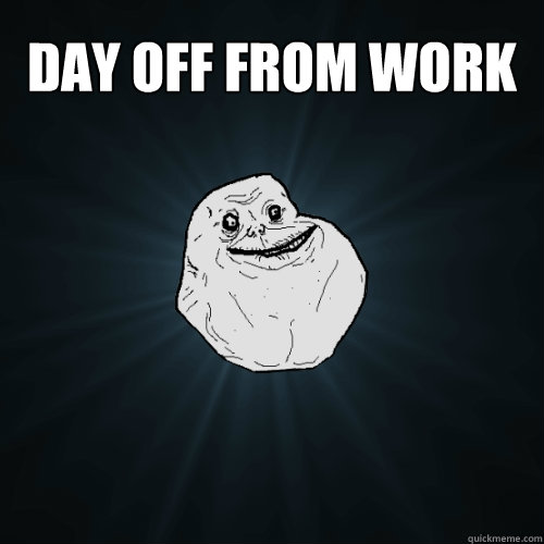 day off from work   Forever Alone