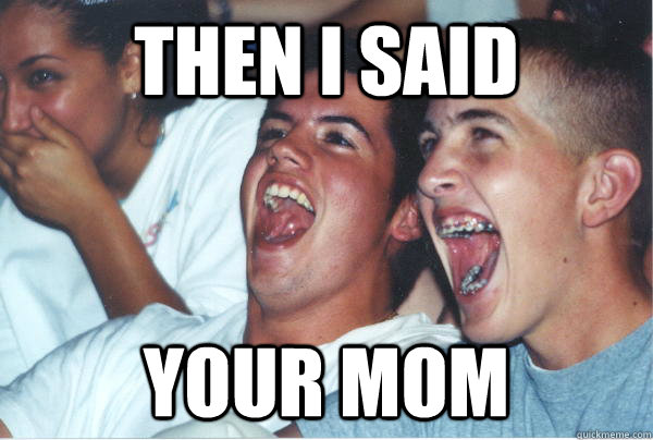 then i said your mom  Immature High Schoolers