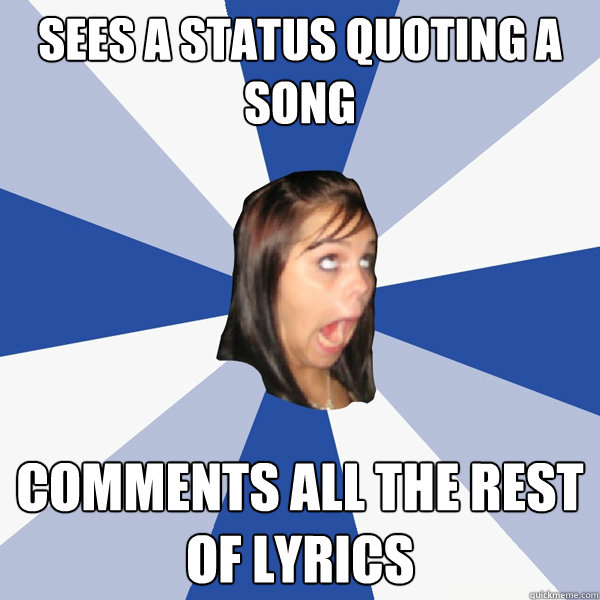 sees a status quoting a song comments all the rest of lyrics  Annoying Facebook Girl