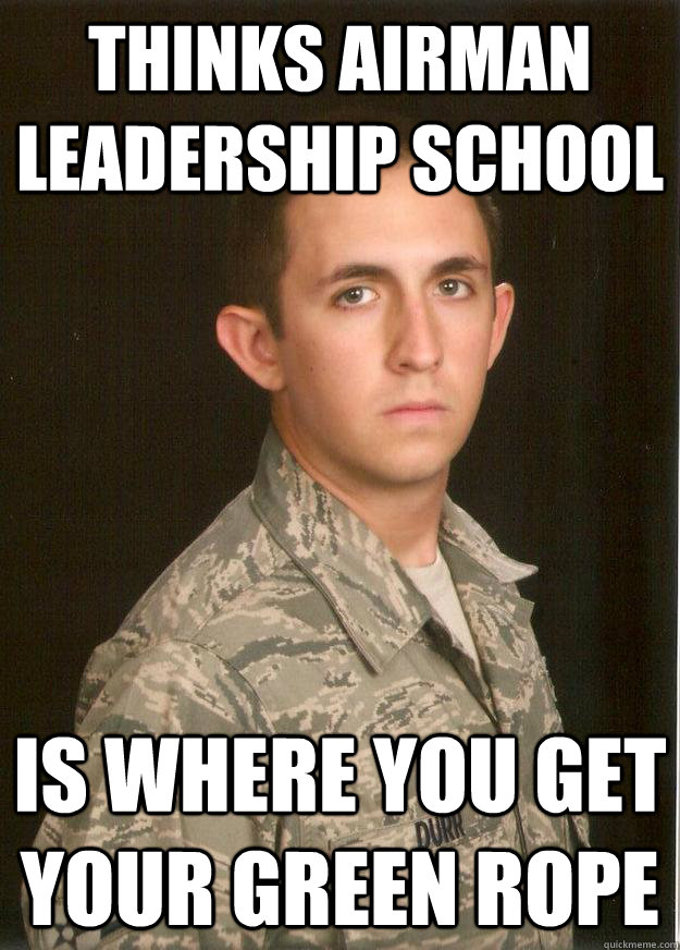 Thinks Airman Leadership School Is where you get your Green Rope - Thinks Airman Leadership School Is where you get your Green Rope  Tech School Airman