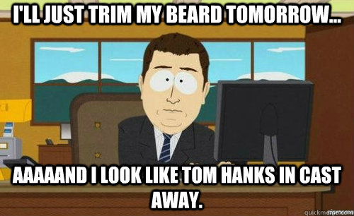 I'LL JUST TRIM MY BEARD TOMORROW... AAAAAND I LOOK LIKE TOM HANKS IN CAST AWAY.  anditsgone