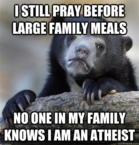 I still pray before large family meals No one in my family knows i am an atheist - I still pray before large family meals No one in my family knows i am an atheist  Confession Bear