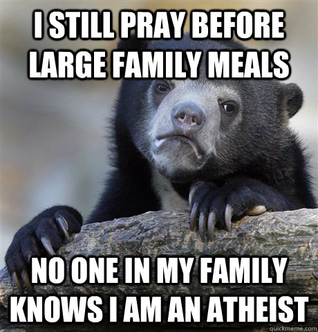 I still pray before large family meals No one in my family knows i am an atheist  Confession Bear