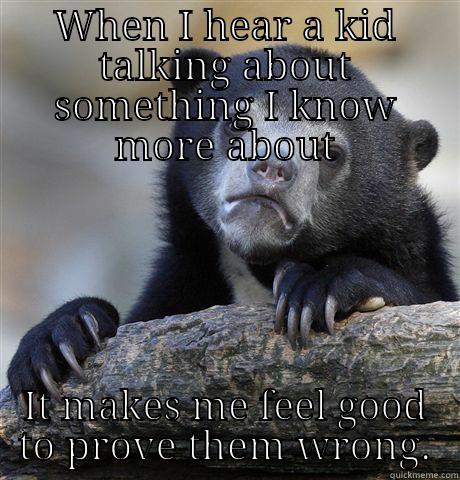 WHEN I HEAR A KID TALKING ABOUT SOMETHING I KNOW MORE ABOUT IT MAKES ME FEEL GOOD TO PROVE THEM WRONG. Confession Bear