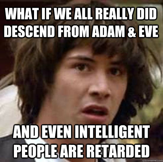 What if we all really did descend from adam & Eve and even intelligent people are retarded - What if we all really did descend from adam & Eve and even intelligent people are retarded  conspiracy keanu