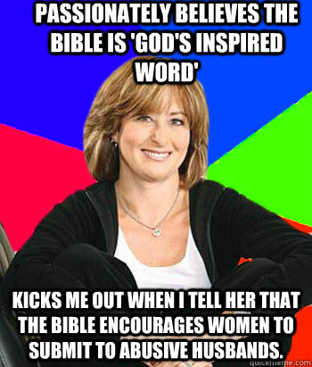 Passionately believes the Bible is 'God's inspired word' Kicks me out when I tell her that the Bible encourages women to submit to abusive husbands. - Passionately believes the Bible is 'God's inspired word' Kicks me out when I tell her that the Bible encourages women to submit to abusive husbands.  Sheltering Suburban Mom
