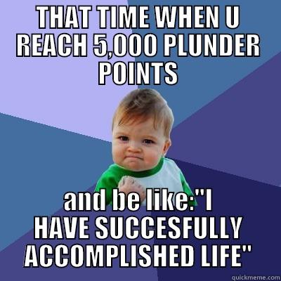 THAT TIME WHEN U REACH 5,000 PLUNDER POINTS AND BE LIKE: