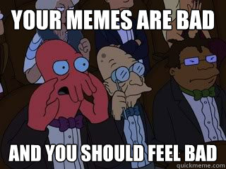 Your memes are bad and you should feel bad  Bad Zoidberg