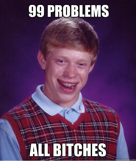 99 Problems All Bitches   Bad Luck Brian