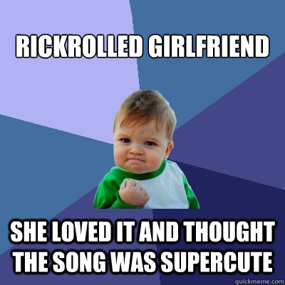 rickrolled girlfriend she loved it and thought the song was supercute  Success Kid