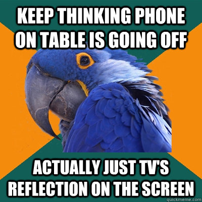 Keep thinking phone on table is going off actually just tv's reflection on the screen  Paranoid Parrot