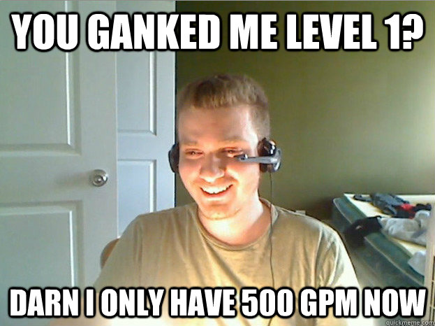 You ganked me level 1? Darn I only have 500 gpm now  AngryTestie