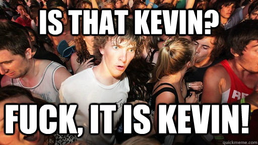 Is that Kevin? Fuck, it is Kevin!  Sudden Clarity Clarence