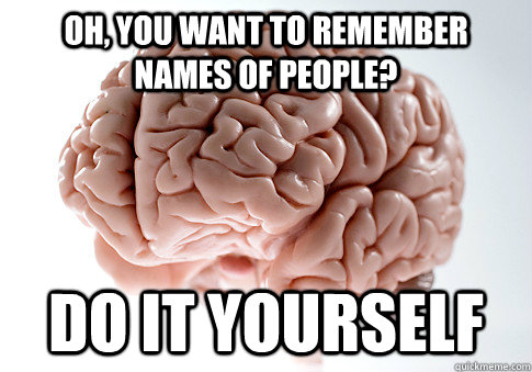 Oh, you want to remember names of people? Do it yourself  Scumbag Brain