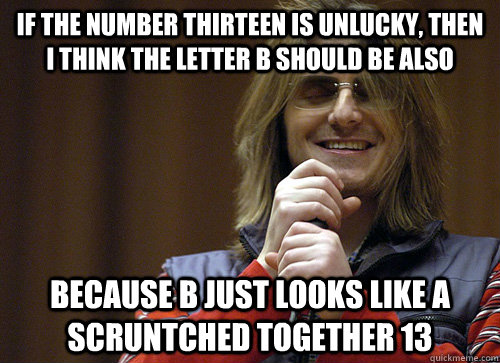 if the number thirteen is unlucky, then i think the letter b should be also because b just looks like a scruntched together 13  Mitch Hedberg Meme