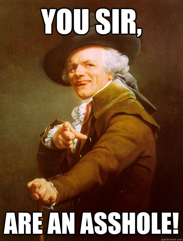 YOU SIR, are an asshole!  Joseph Ducreux
