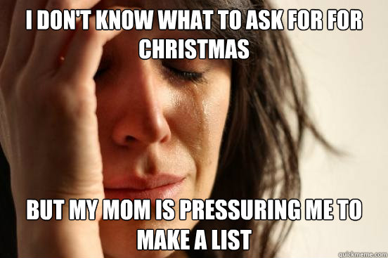 I don't know what to ask for for Christmas But my mom is pressuring me to make a list - I don't know what to ask for for Christmas But my mom is pressuring me to make a list  First World Problems