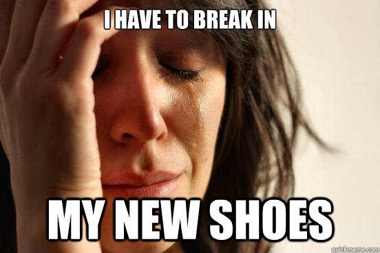 i have to break in my new shoes  First World Problems