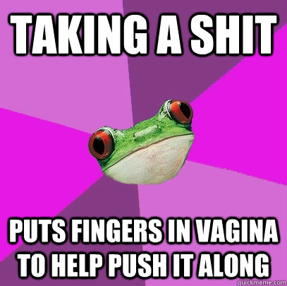 taking a shit puts fingers in vagina to help push it along  Foul Bachelorette Frog