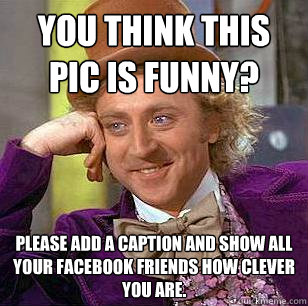 You think this pic is funny? Please add a caption and show all your facebook friends how clever you are.  Condescending Wonka