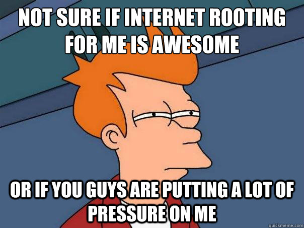 Not sure if internet rooting for me is awesome Or if you guys are putting a lot of pressure on me  Futurama Fry