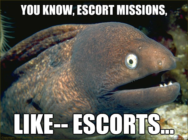 You know, ESCORT missions, Like-- Escorts...  Bad Joke Eel