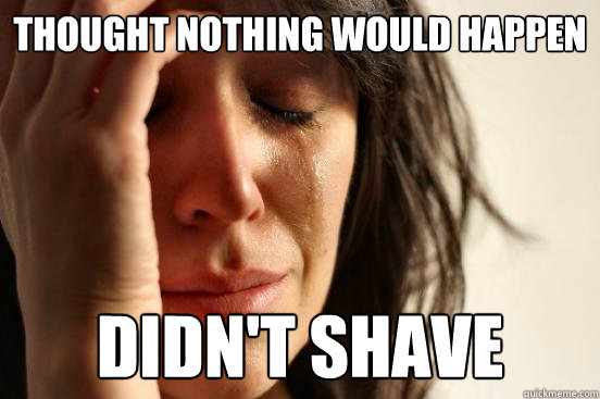 Thought nothing would happen didn't shave  First World Problems