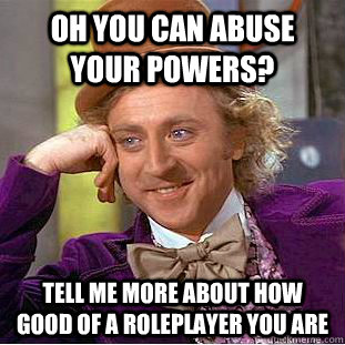 Oh you can abuse your powers? Tell me more about how good of a roleplayer you are  Condescending Wonka