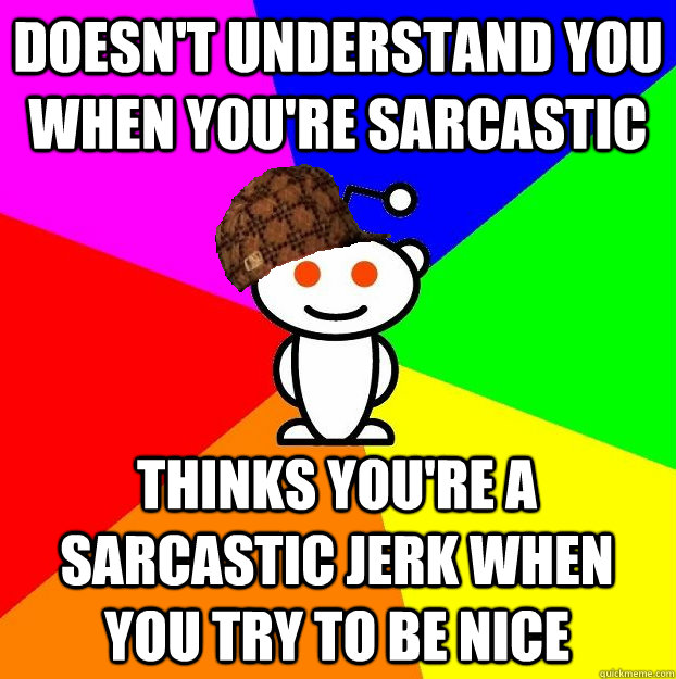 DOESN'T UNDERSTAND YOU WHEN YOU'RE SARCASTIC THINKS YOU'RE A SARCASTIC JERK WHEN YOU TRY TO BE NICE  Scumbag Redditor
